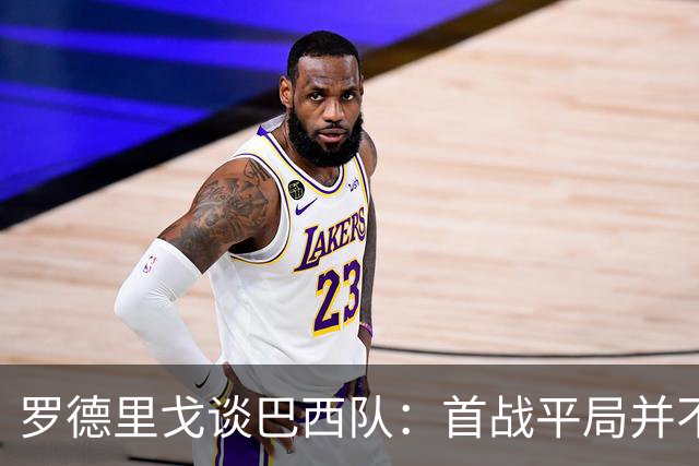 罗德里戈谈巴西队：首战平局并不代表全盘皆错，还有很长的路要走