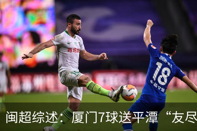 闽超综述：厦门7球送平潭“友尽赛” 福州莆田南平胜 泉州平龙岩