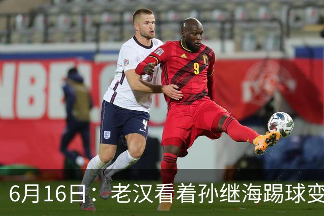 6月16日：老汉看着孙继海踢球变老，国脚成绩平平也有责任